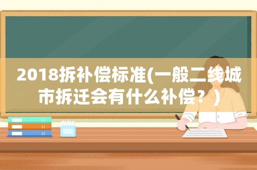2018拆補(bǔ)償標(biāo)準(zhǔn)(一般二線城市拆遷會(huì)有什么補(bǔ)償？)