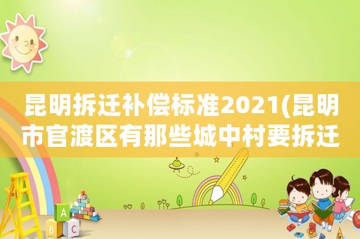 昆明拆遷補償標準2021(昆明市官渡區有那些城中村要拆遷？)