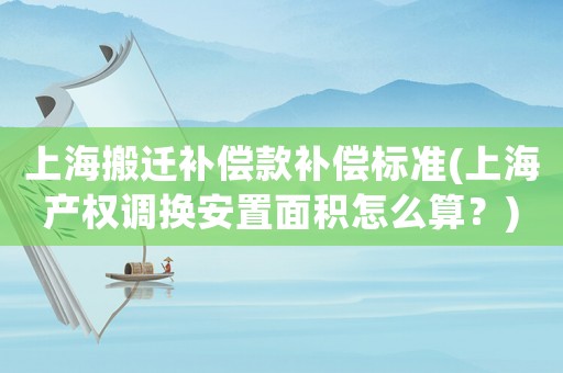 上海搬遷補(bǔ)償款補(bǔ)償標(biāo)準(zhǔn)(上海產(chǎn)權(quán)調(diào)換安置面積怎么算？)