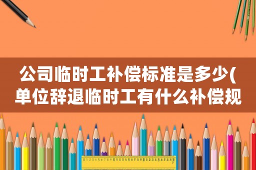 公司臨時工補償標準是多少(單位辭退臨時工有什么補償規定？)