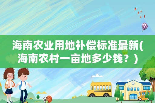 海南農業用地補償標準最新(海南農村一畝地多少錢？)
