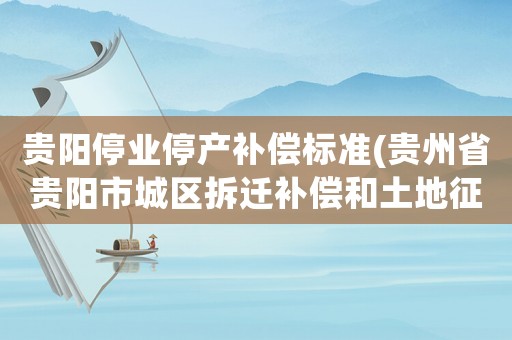 貴陽停業(yè)停產(chǎn)補(bǔ)償標(biāo)準(zhǔn)(貴州省貴陽市城區(qū)拆遷補(bǔ)償和土地征收補(bǔ)償標(biāo)準(zhǔn)是什么？)