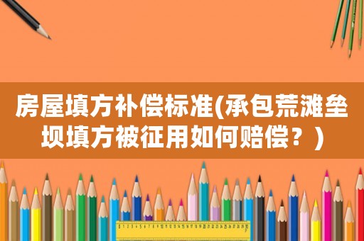 房屋填方補償標準(承包荒灘壘壩填方被征用如何賠償？)