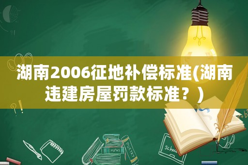 湖南2006征地補(bǔ)償標(biāo)準(zhǔn)(湖南違建房屋罰款標(biāo)準(zhǔn)？)
