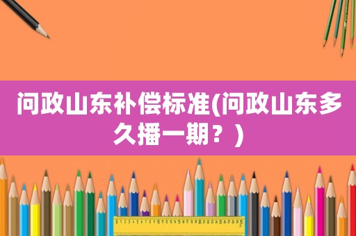 問政山東補償標準(問政山東多久播一期？)