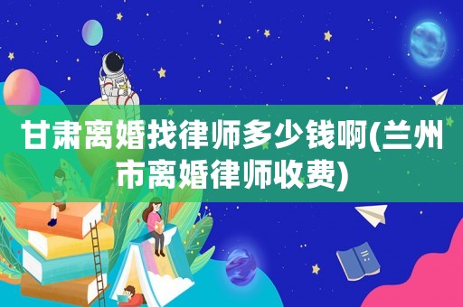 甘肅離婚找律師多少錢(qián)啊(蘭州市離婚律師收費(fèi))