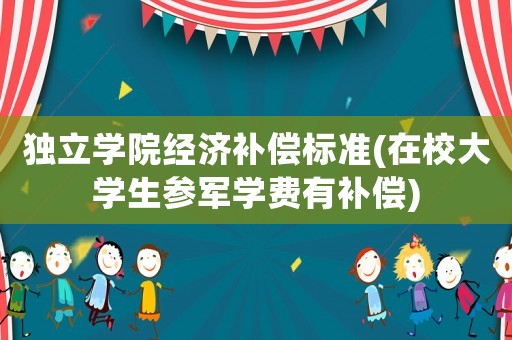 獨立學院經濟補償標準(在校大學生參軍學費有補償)