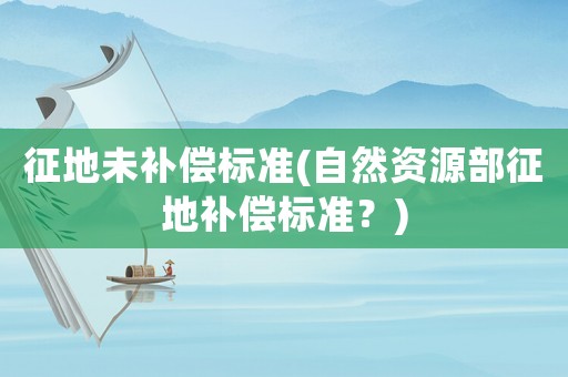 征地未補償標準(自然資源部征地補償標準？)