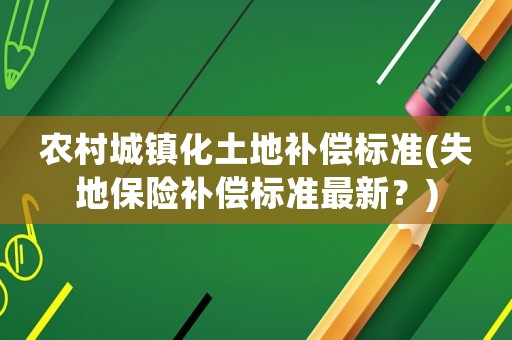 農村城鎮化土地補償標準(失地保險補償標準最新？)