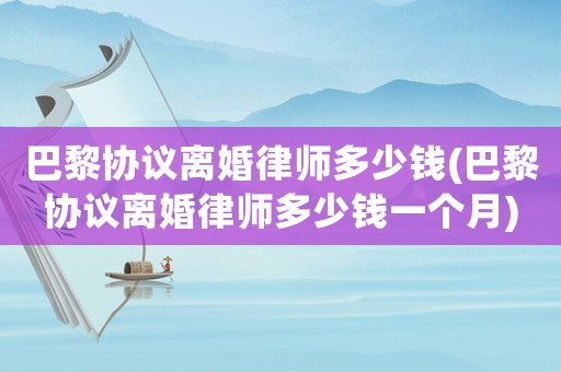 巴黎協(xié)議離婚律師多少錢(巴黎協(xié)議離婚律師多少錢一個(gè)月)