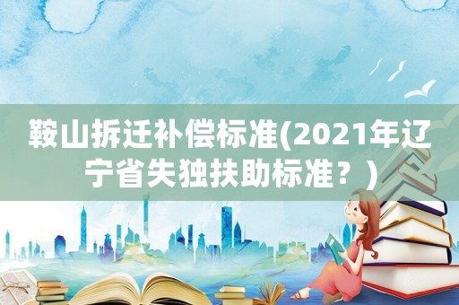 鞍山拆遷補(bǔ)償標(biāo)準(zhǔn)(2021年遼寧省失獨(dú)扶助標(biāo)準(zhǔn)？)