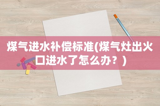 煤氣進水補償標準(煤氣灶出火口進水了怎么辦？)