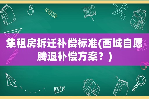 集租房拆遷補償標準(西城自愿騰退補償方案？)