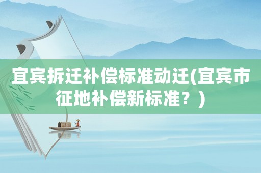 宜賓拆遷補償標準動遷(宜賓市征地補償新標準？)
