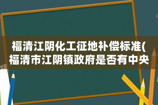 福清江陰化工征地補償標準(福清市江陰鎮政府是否有中央文件補償款嗎)