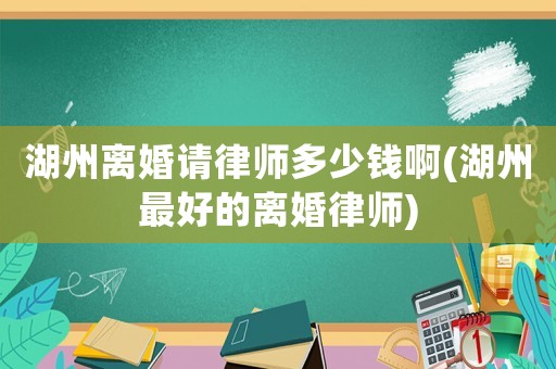湖州離婚請律師多少錢啊(湖州最好的離婚律師)