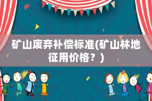 礦山廢棄補(bǔ)償標(biāo)準(zhǔn)(礦山林地征用價(jià)格？)