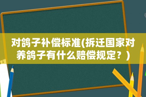 對鴿子補償標準(拆遷國家對養鴿子有什么賠償規定？)