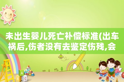 未出生嬰兒死亡補(bǔ)償標(biāo)準(zhǔn)(出車禍后,傷者沒有去鑒定傷殘,會有什么樣的賠償與補(bǔ)償啊)