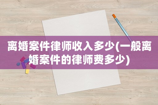 離婚案件律師收入多少(一般離婚案件的律師費多少)