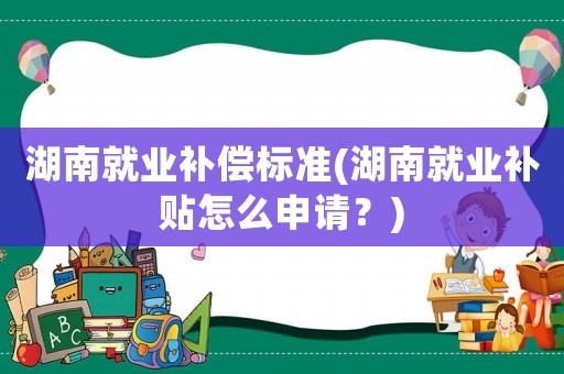 湖南就業補償標準(湖南就業補貼怎么申請？)