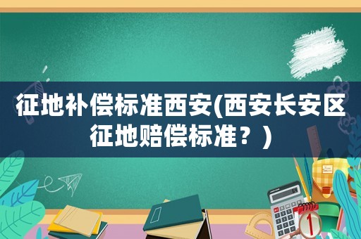 征地補償標準西安(西安長安區征地賠償標準？)