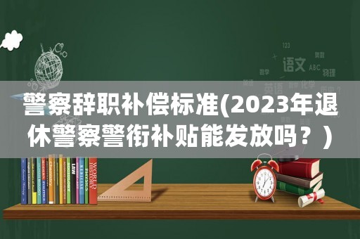 警察辭職補償標(biāo)準(zhǔn)(2023年退休警察警銜補貼能發(fā)放嗎？)
