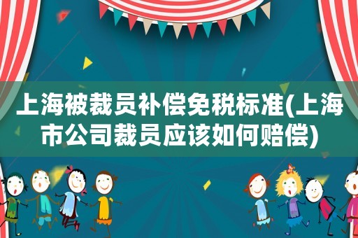 上海被裁員補(bǔ)償免稅標(biāo)準(zhǔn)(上海市公司裁員應(yīng)該如何賠償)