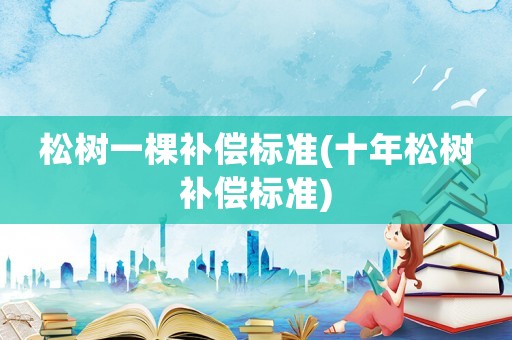 松樹一棵補償標準(十年松樹補償標準)