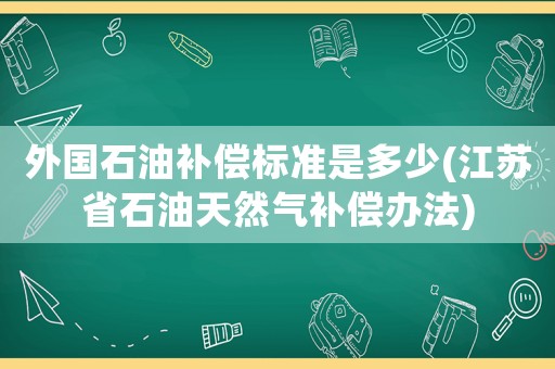 外國石油補償標準是多少(江蘇省石油天然氣補償辦法)