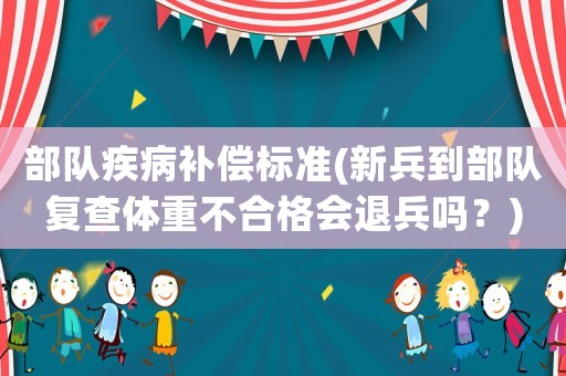 部隊疾病補償標準(新兵到部隊復查體重不合格會退兵嗎？)