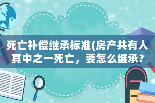 死亡補償繼承標準(房產共有人其中之一死亡，要怎么繼承？)