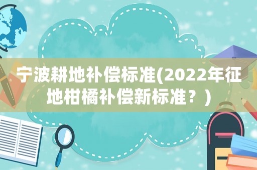 寧波耕地補償標準(2022年征地柑橘補償新標準？)