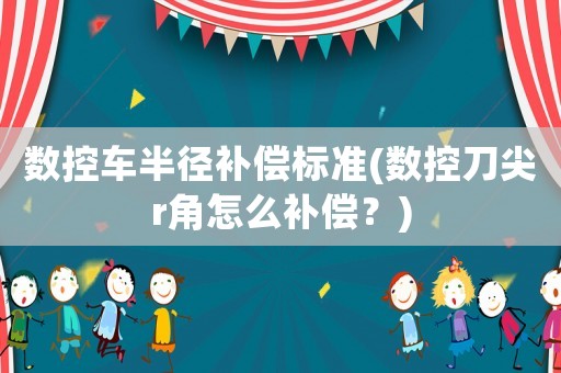 數控車半徑補償標準(數控刀尖r角怎么補償？)