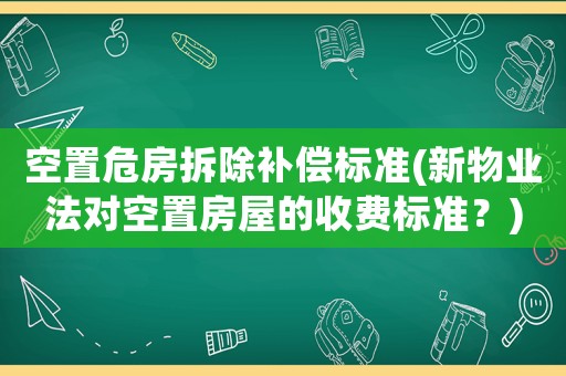空置危房拆除補償標準(新物業法對空置房屋的收費標準？)