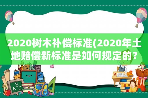2020樹木補償標準(2020年土地賠償新標準是如何規定的？)