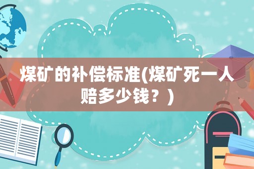 煤礦的補償標準(煤礦死一人賠多少錢？)