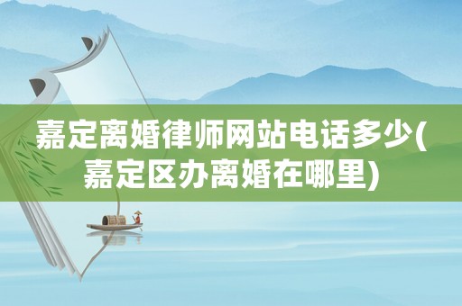嘉定離婚律師網(wǎng)站電話多少(嘉定區(qū)辦離婚在哪里)