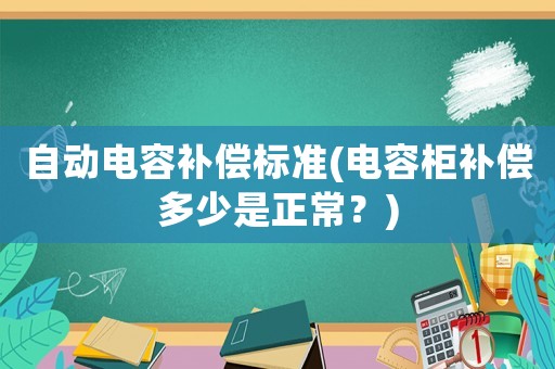 自動(dòng)電容補(bǔ)償標(biāo)準(zhǔn)(電容柜補(bǔ)償多少是正常？)