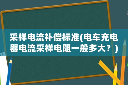 采樣電流補(bǔ)償標(biāo)準(zhǔn)(電車充電器電流采樣電阻一般多大？)