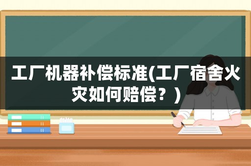 工廠機器補償標準(工廠宿舍火災如何賠償？)