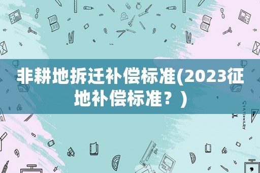 非耕地拆遷補償標準(2023征地補償標準？)