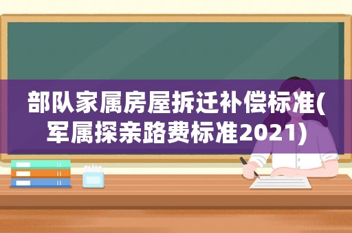 部隊(duì)家屬房屋拆遷補(bǔ)償標(biāo)準(zhǔn)(軍屬探親路費(fèi)標(biāo)準(zhǔn)2021)