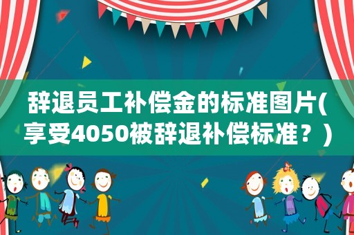 辭退員工補償金的標準圖片(享受4050被辭退補償標準？)