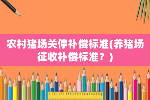 農村豬場關停補償標準(養豬場征收補償標準？)