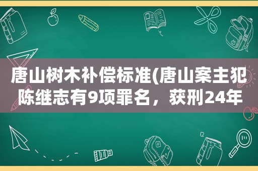 唐山樹木補(bǔ)償標(biāo)準(zhǔn)(唐山案主犯陳繼志有9項(xiàng)罪名，獲刑24年，賠償32萬你怎么看？)