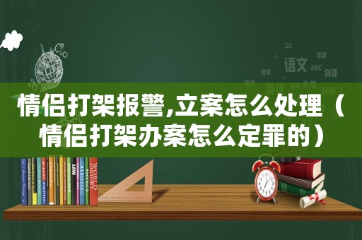 情侶打架報(bào)警,立案怎么處理（情侶打架辦案怎么定罪的）