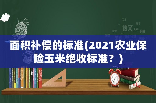 面積補償的標準(2021農業保險玉米絕收標準？)