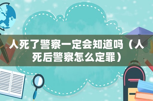 人死了警察一定會知道嗎（人死后警察怎么定罪）