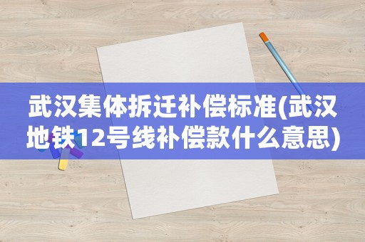 武漢集體拆遷補(bǔ)償標(biāo)準(zhǔn)(武漢地鐵12號線補(bǔ)償款什么意思)